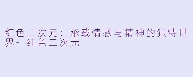 红色二次元：承载情感与精神的独特世界-红色二次元