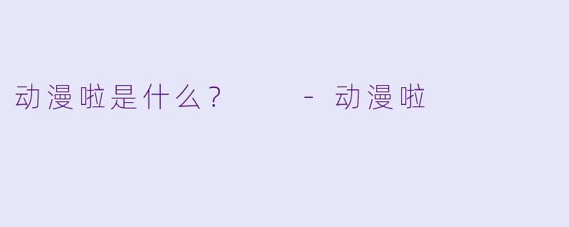 动漫啦是什么？  