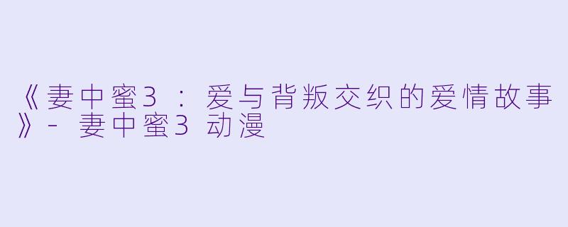 《妻中蜜3：爱与背叛交织的爱情故事》-妻中蜜3动漫