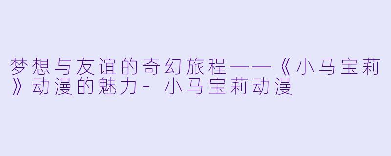 梦想与友谊的奇幻旅程——《小马宝莉》动漫的魅力-小马宝莉动漫