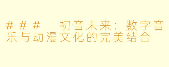 ### 初音未来：数字音乐与动漫文化的完美结合