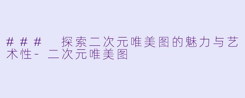 ### 探索二次元唯美图的魅力与艺术性-二次元唯美图