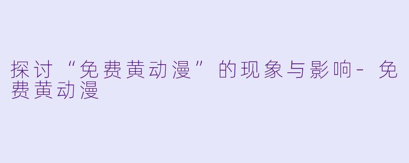 探讨“免费黄动漫”的现象与影响-免费黄动漫