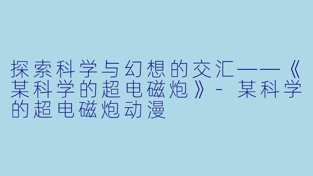 探索科学与幻想的交汇——《某科学的超电磁炮》-某科学的超电磁炮动漫