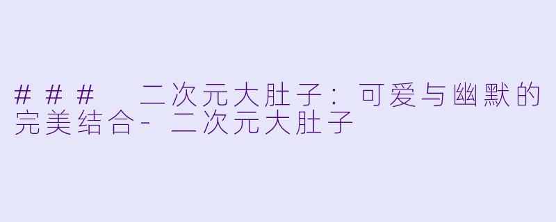 ### 二次元大肚子：可爱与幽默的完美结合-二次元大肚子