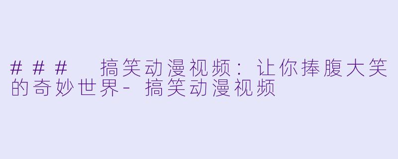 ### 搞笑动漫视频：让你捧腹大笑的奇妙世界-搞笑动漫视频