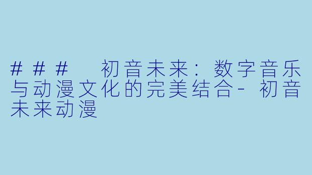 ### 初音未来：数字音乐与动漫文化的完美结合-初音未来动漫