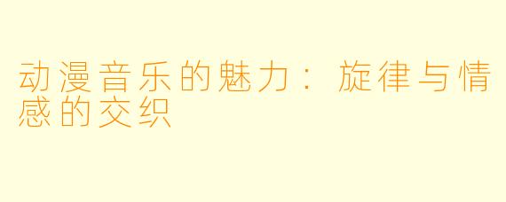 动漫音乐的魅力：旋律与情感的交织