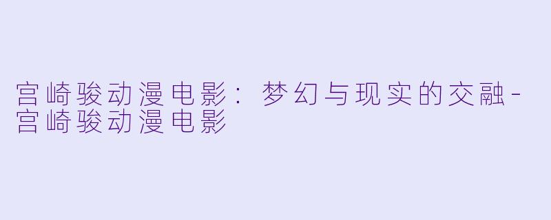 宫崎骏动漫电影：梦幻与现实的交融-宫崎骏动漫电影