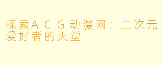 探索ACG动漫网：二次元爱好者的天堂