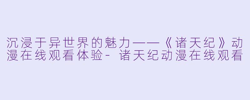 沉浸于异世界的魅力——《诸天纪》动漫在线观看体验