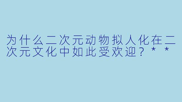为什么二次元动物拟人化在二次元文化中如此受欢迎?**
