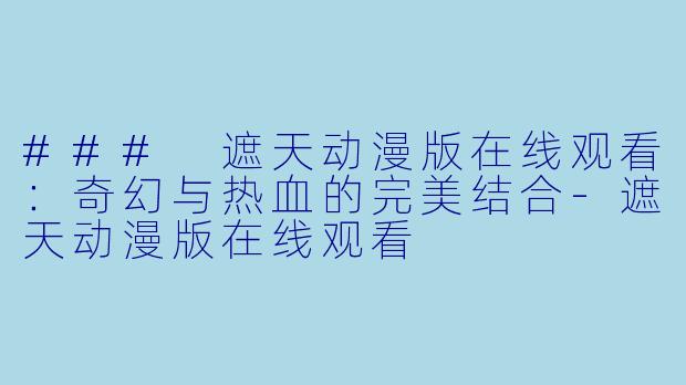 ### 遮天动漫版在线观看：奇幻与热血的完美结合-遮天动漫版在线观看