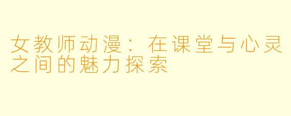 女教师动漫：在课堂与心灵之间的魅力探索
