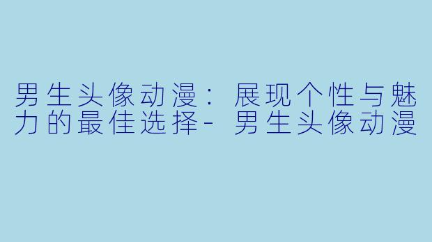 男生头像动漫：展现个性与魅力的最佳选择-男生头像动漫