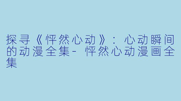 探寻《怦然心动》：心动瞬间的动漫全集-怦然心动漫画全集