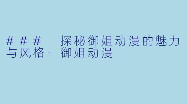 ### 探秘御姐动漫的魅力与风格-御姐动漫