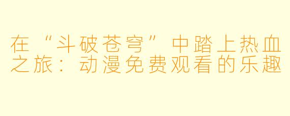 在“斗破苍穹”中踏上热血之旅：动漫免费观看的乐趣