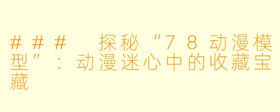 ### 探秘“78动漫模型”：动漫迷心中的收藏宝藏
