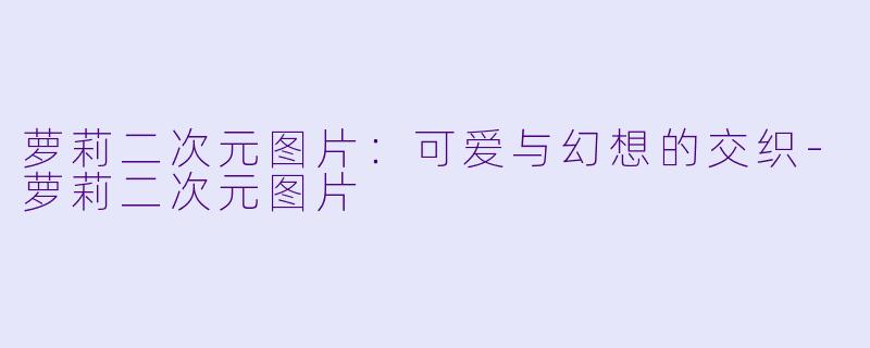 萝莉二次元图片：可爱与幻想的交织-萝莉二次元图片