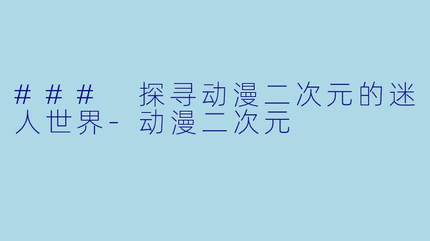 ### 探寻动漫二次元的迷人世界-动漫二次元