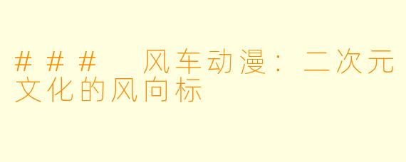 ### 风车动漫：二次元文化的风向标