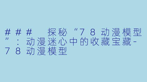 ### 探秘“78动漫模型”：动漫迷心中的收藏宝藏-78动漫模型