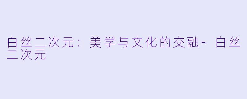 白丝二次元:美学与文化的交融