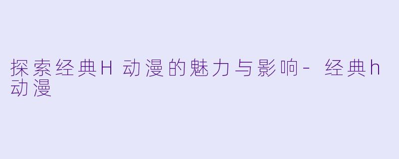 探索经典H动漫的魅力与影响-经典h动漫