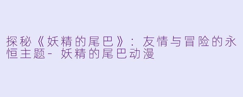 探秘《妖精的尾巴》：友情与冒险的永恒主题-妖精的尾巴动漫