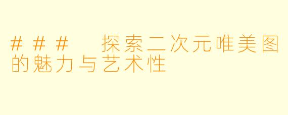 ### 探索二次元唯美图的魅力与艺术性