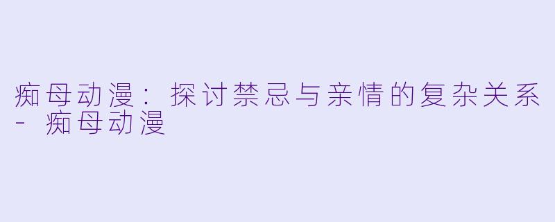 痴母动漫：探讨禁忌与亲情的复杂关系-痴母动漫