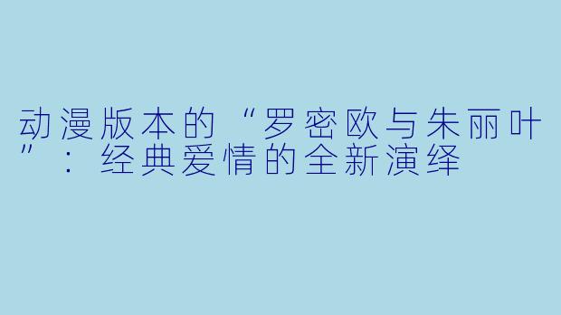 动漫版本的“罗密欧与朱丽叶”：经典爱情的全新演绎