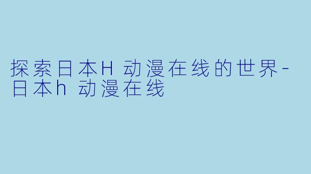 探索日本H动漫在线的世界-日本h动漫在线