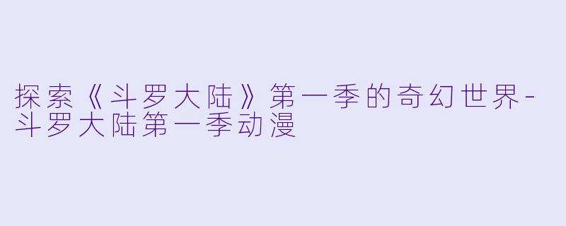探索《斗罗大陆》第一季的奇幻世界-斗罗大陆第一季动漫