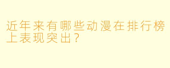 近年来有哪些动漫在排行榜上表现突出？  