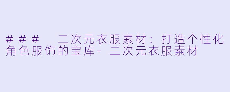 ### 二次元衣服素材：打造个性化角色服饰的宝库-二次元衣服素材
