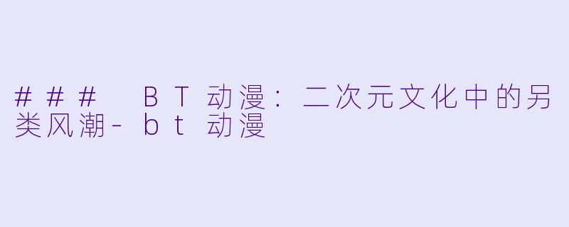### BT动漫:二次元文化中的另类风潮