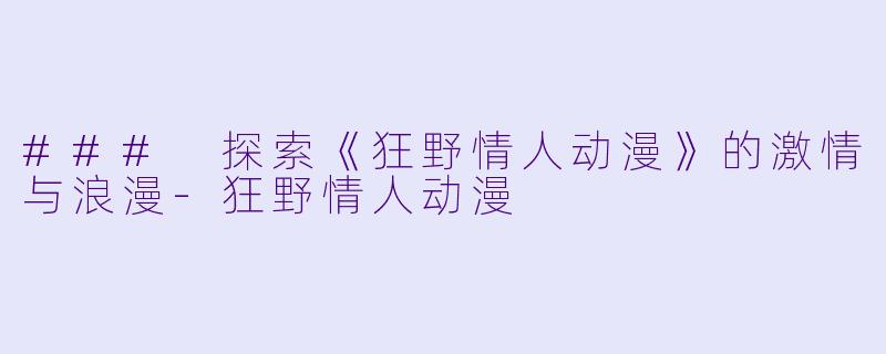 ### 探索《狂野情人动漫》的激情与浪漫-狂野情人动漫
