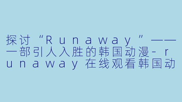 探讨“Runaway”——一部引人入胜的韩国动漫-runaway在线观看韩国动漫
