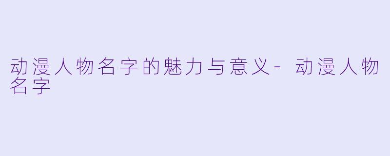 动漫人物名字的魅力与意义-动漫人物名字