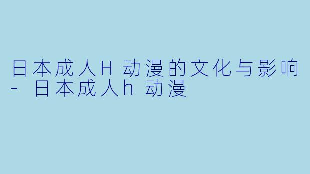 日本成人H动漫的文化与影响-日本成人h动漫