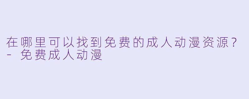在哪里可以找到免费的成人动漫资源？