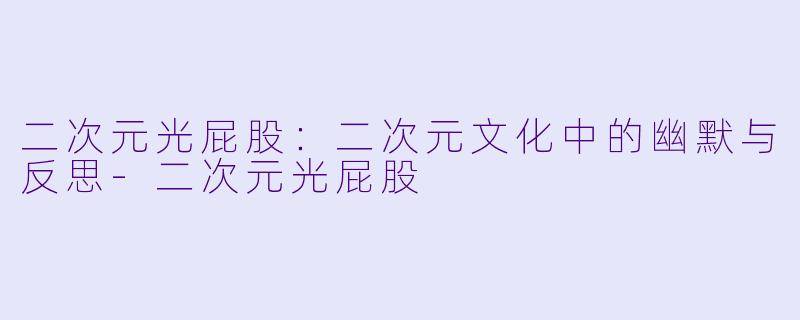 二次元光屁股：二次元文化中的幽默与反思-二次元光屁股