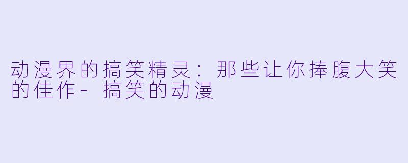 动漫界的搞笑精灵：那些让你捧腹大笑的佳作-搞笑的动漫