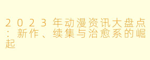 2023年动漫资讯大盘点：新作、续集与治愈系的崛起