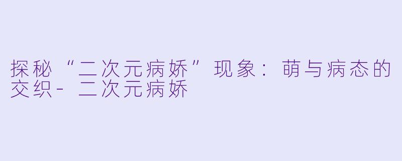 探秘“二次元病娇”现象：萌与病态的交织