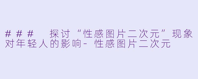 ### 探讨“性感图片二次元”现象对年轻人的影响