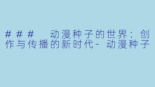 ### 动漫种子的世界：创作与传播的新时代-动漫种子