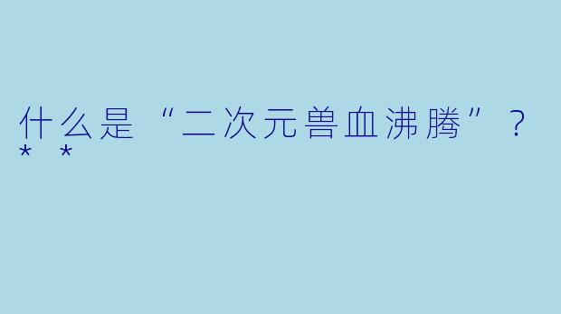 什么是“二次元兽血沸腾”?**